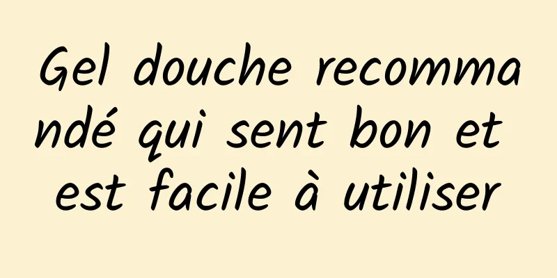Gel douche recommandé qui sent bon et est facile à utiliser