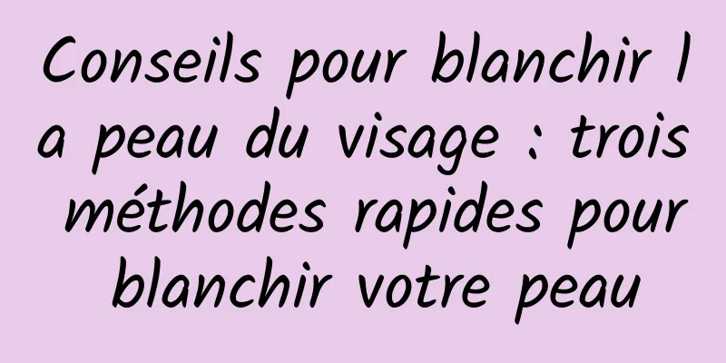Conseils pour blanchir la peau du visage : trois méthodes rapides pour blanchir votre peau