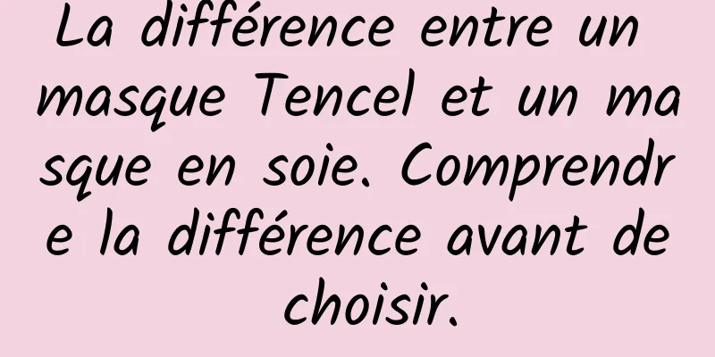 La différence entre un masque Tencel et un masque en soie. Comprendre la différence avant de choisir.