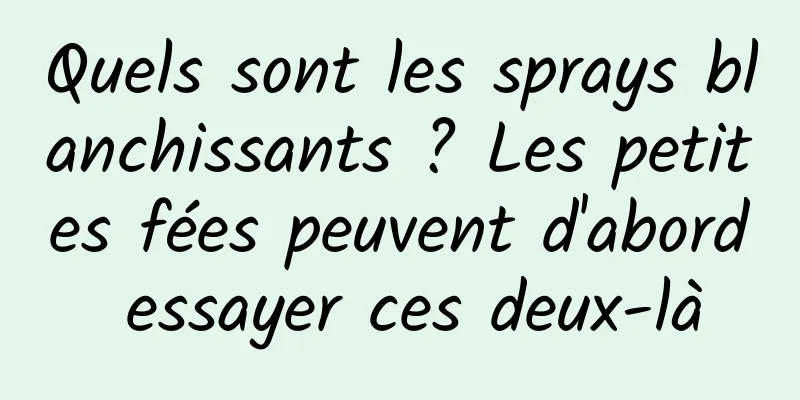 Quels sont les sprays blanchissants ? Les petites fées peuvent d'abord essayer ces deux-là