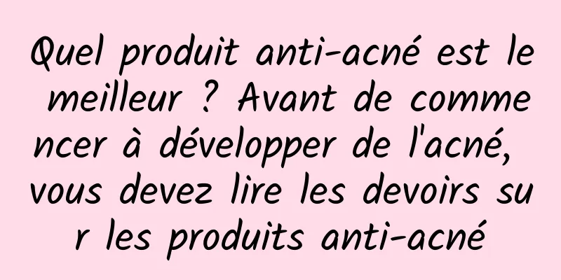 Quel produit anti-acné est le meilleur ? Avant de commencer à développer de l'acné, vous devez lire les devoirs sur les produits anti-acné