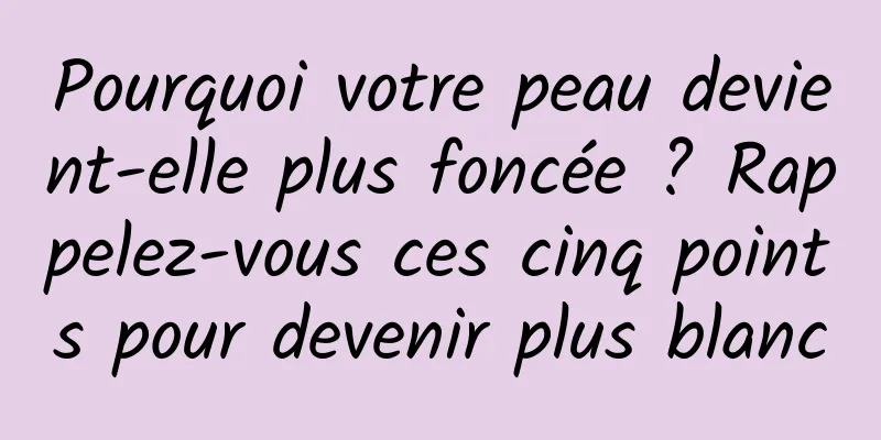 Pourquoi votre peau devient-elle plus foncée ? Rappelez-vous ces cinq points pour devenir plus blanc