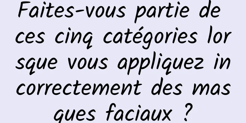 Faites-vous partie de ces cinq catégories lorsque vous appliquez incorrectement des masques faciaux ?