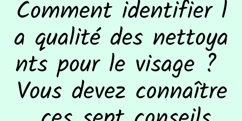 Comment identifier la qualité des nettoyants pour le visage ? Vous devez connaître ces sept conseils