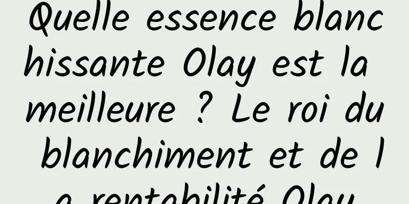 Quelle essence blanchissante Olay est la meilleure ? Le roi du blanchiment et de la rentabilité Olay
