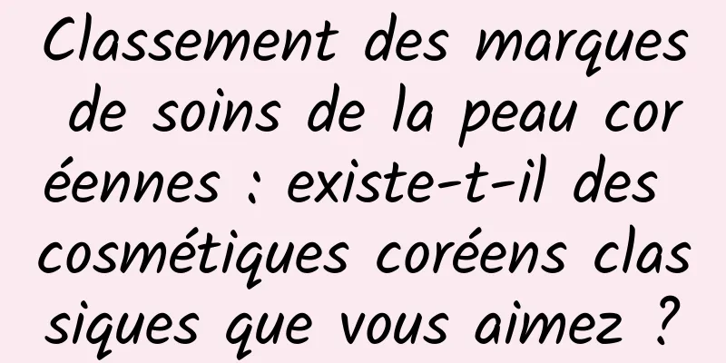 Classement des marques de soins de la peau coréennes : existe-t-il des cosmétiques coréens classiques que vous aimez ?