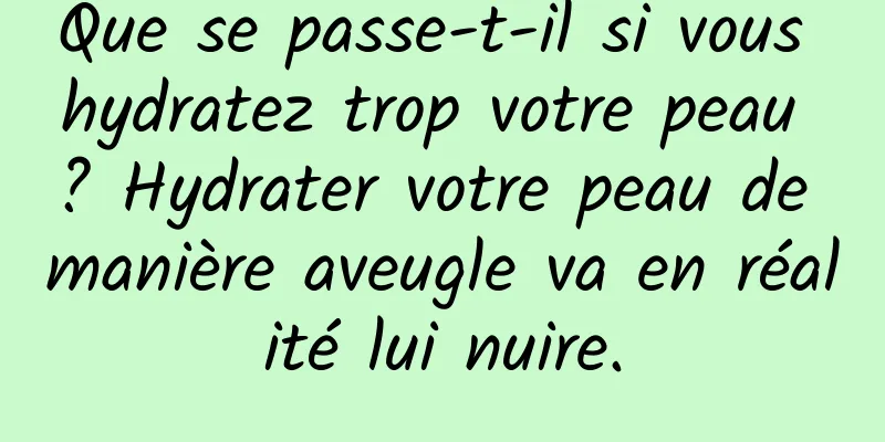 Que se passe-t-il si vous hydratez trop votre peau ? Hydrater votre peau de manière aveugle va en réalité lui nuire.
