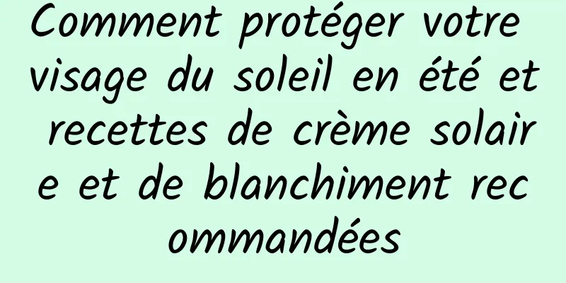 Comment protéger votre visage du soleil en été et recettes de crème solaire et de blanchiment recommandées