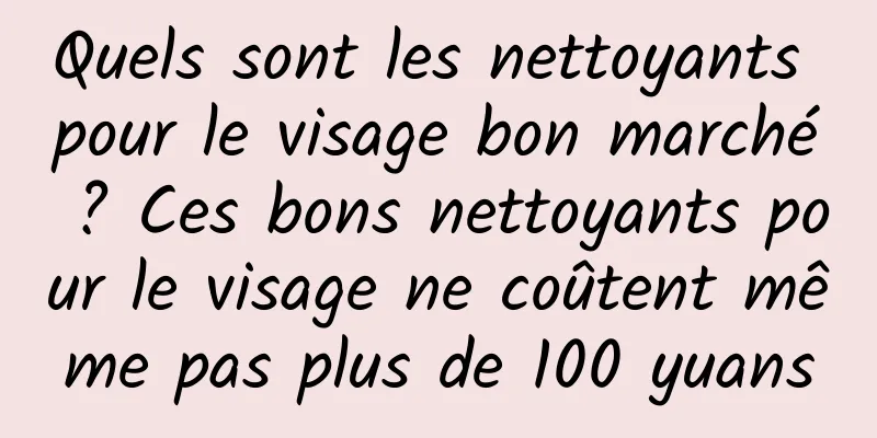 Quels sont les nettoyants pour le visage bon marché ? Ces bons nettoyants pour le visage ne coûtent même pas plus de 100 yuans