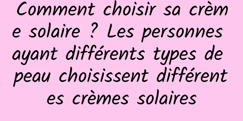 Comment choisir sa crème solaire ? Les personnes ayant différents types de peau choisissent différentes crèmes solaires