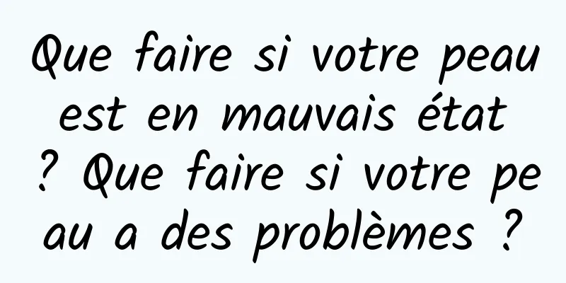 Que faire si votre peau est en mauvais état ? Que faire si votre peau a des problèmes ?