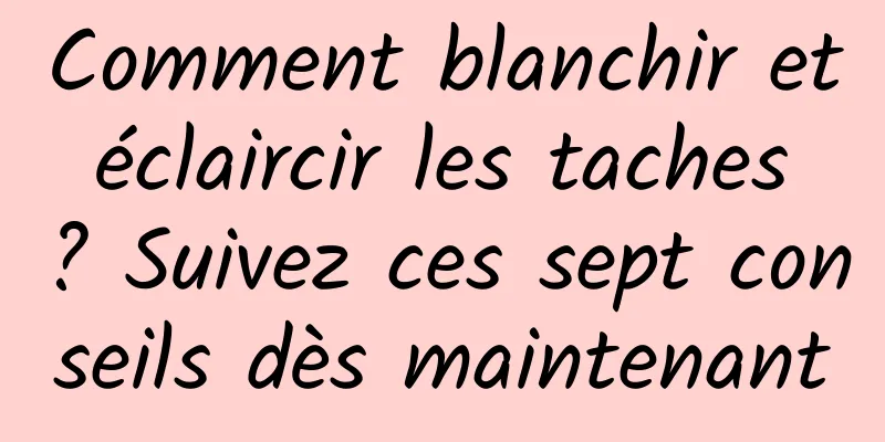 Comment blanchir et éclaircir les taches ? Suivez ces sept conseils dès maintenant