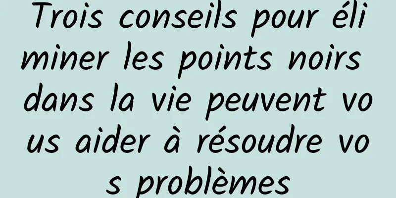 Trois conseils pour éliminer les points noirs dans la vie peuvent vous aider à résoudre vos problèmes