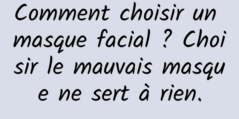 Comment choisir un masque facial ? Choisir le mauvais masque ne sert à rien.