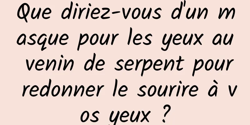Que diriez-vous d'un masque pour les yeux au venin de serpent pour redonner le sourire à vos yeux ?