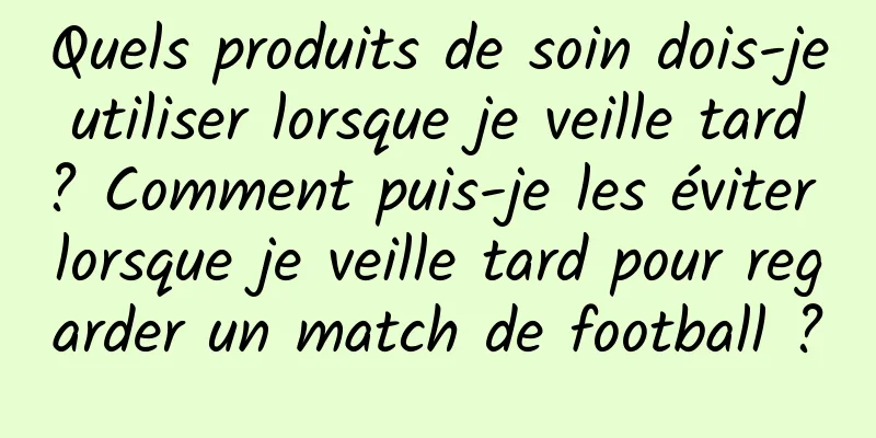 Quels produits de soin dois-je utiliser lorsque je veille tard ? Comment puis-je les éviter lorsque je veille tard pour regarder un match de football ?