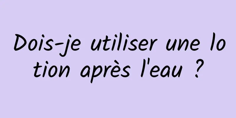 Dois-je utiliser une lotion après l'eau ?