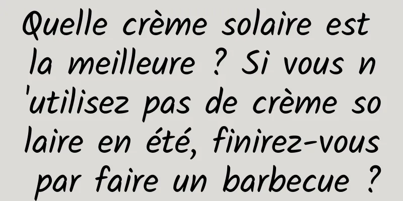 Quelle crème solaire est la meilleure ? Si vous n'utilisez pas de crème solaire en été, finirez-vous par faire un barbecue ?