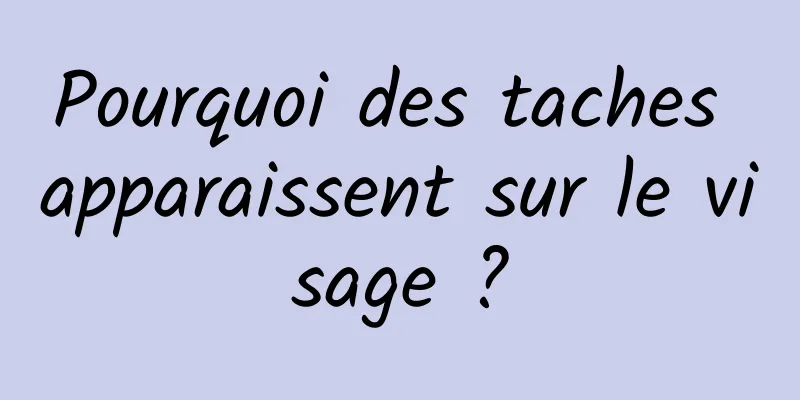 Pourquoi des taches apparaissent sur le visage ?