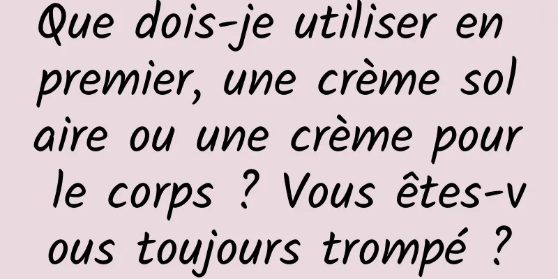 Que dois-je utiliser en premier, une crème solaire ou une crème pour le corps ? Vous êtes-vous toujours trompé ?