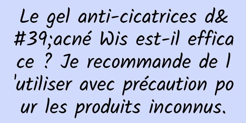 Le gel anti-cicatrices d'acné Wis est-il efficace ? Je recommande de l'utiliser avec précaution pour les produits inconnus.
