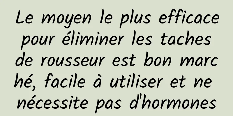 Le moyen le plus efficace pour éliminer les taches de rousseur est bon marché, facile à utiliser et ne nécessite pas d'hormones