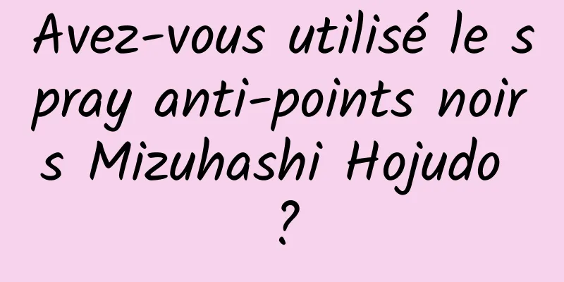 Avez-vous utilisé le spray anti-points noirs Mizuhashi Hojudo ?