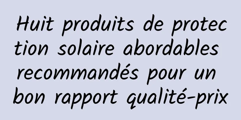 Huit produits de protection solaire abordables recommandés pour un bon rapport qualité-prix