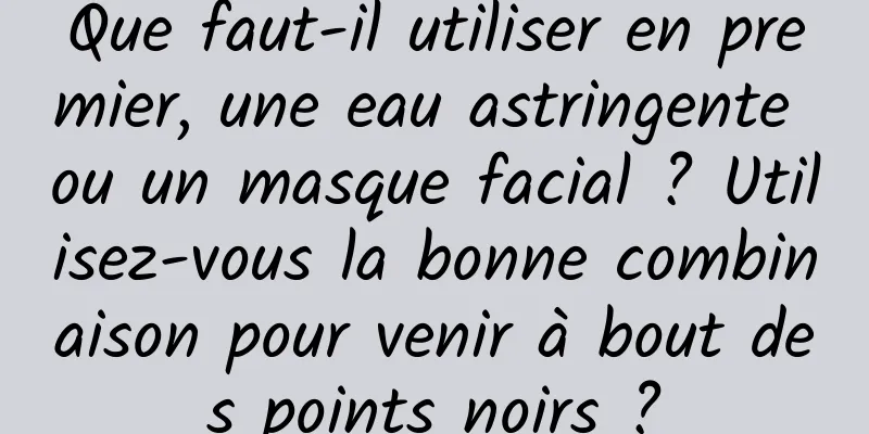 Que faut-il utiliser en premier, une eau astringente ou un masque facial ? Utilisez-vous la bonne combinaison pour venir à bout des points noirs ?