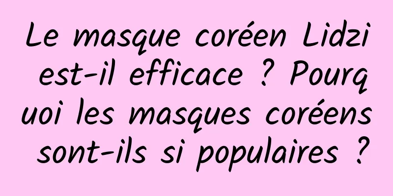 Le masque coréen Lidzi est-il efficace ? Pourquoi les masques coréens sont-ils si populaires ?