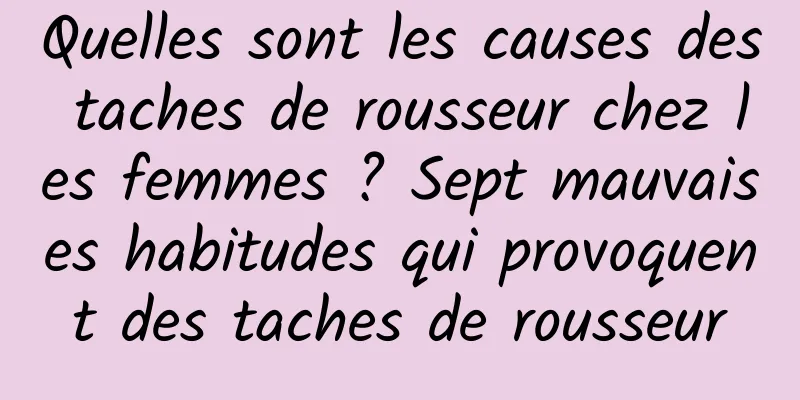 Quelles sont les causes des taches de rousseur chez les femmes ? Sept mauvaises habitudes qui provoquent des taches de rousseur