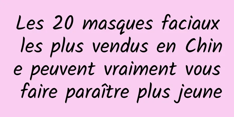 Les 20 masques faciaux les plus vendus en Chine peuvent vraiment vous faire paraître plus jeune