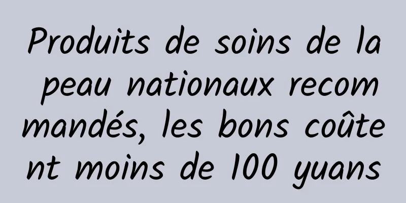 Produits de soins de la peau nationaux recommandés, les bons coûtent moins de 100 yuans