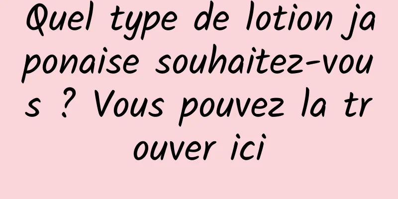 Quel type de lotion japonaise souhaitez-vous ? Vous pouvez la trouver ici