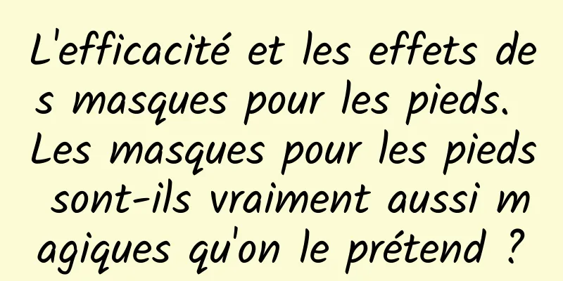 L'efficacité et les effets des masques pour les pieds. Les masques pour les pieds sont-ils vraiment aussi magiques qu'on le prétend ?