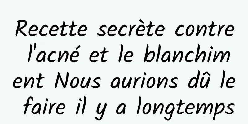 Recette secrète contre l'acné et le blanchiment Nous aurions dû le faire il y a longtemps
