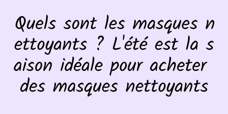 Quels sont les masques nettoyants ? L'été est la saison idéale pour acheter des masques nettoyants