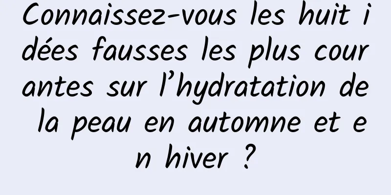 Connaissez-vous les huit idées fausses les plus courantes sur l’hydratation de la peau en automne et en hiver ?