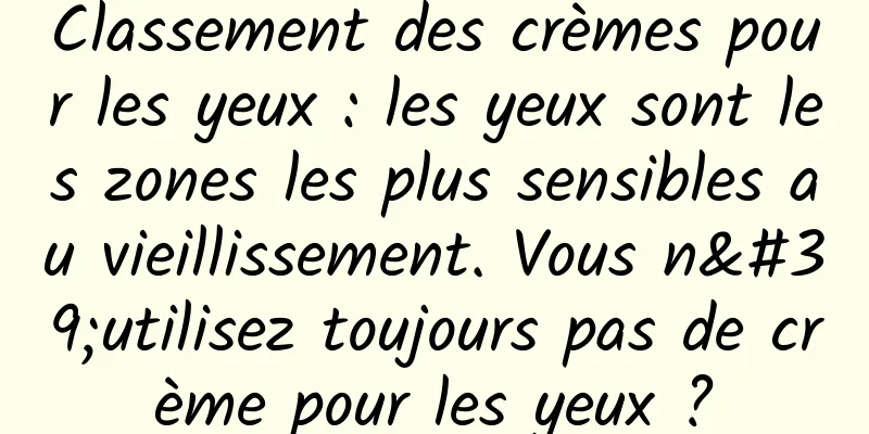 Classement des crèmes pour les yeux : les yeux sont les zones les plus sensibles au vieillissement. Vous n'utilisez toujours pas de crème pour les yeux ?