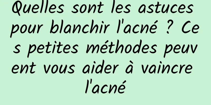 Quelles sont les astuces pour blanchir l'acné ? Ces petites méthodes peuvent vous aider à vaincre l'acné