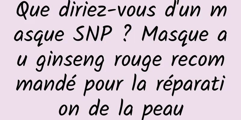 Que diriez-vous d'un masque SNP ? Masque au ginseng rouge recommandé pour la réparation de la peau