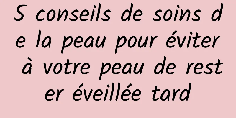 5 conseils de soins de la peau pour éviter à votre peau de rester éveillée tard