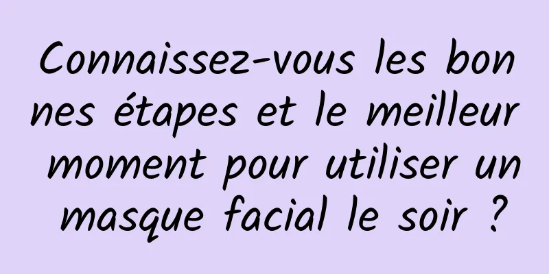 Connaissez-vous les bonnes étapes et le meilleur moment pour utiliser un masque facial le soir ?