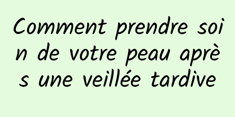 Comment prendre soin de votre peau après une veillée tardive
