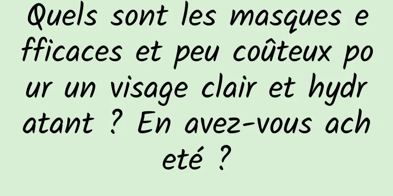 Quels sont les masques efficaces et peu coûteux pour un visage clair et hydratant ? En avez-vous acheté ?