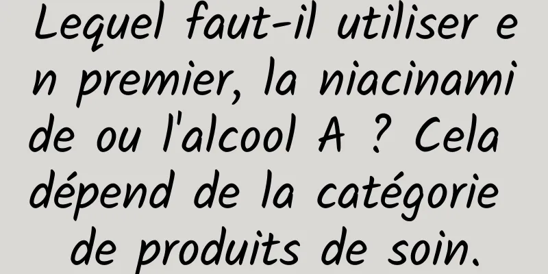 Lequel faut-il utiliser en premier, la niacinamide ou l'alcool A ? Cela dépend de la catégorie de produits de soin.