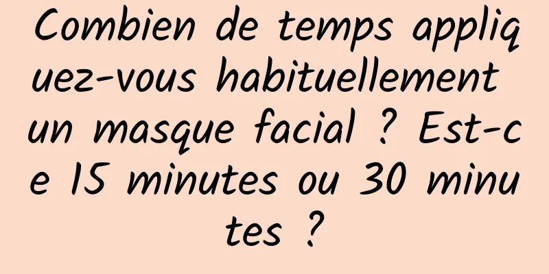 Combien de temps appliquez-vous habituellement un masque facial ? Est-ce 15 minutes ou 30 minutes ?