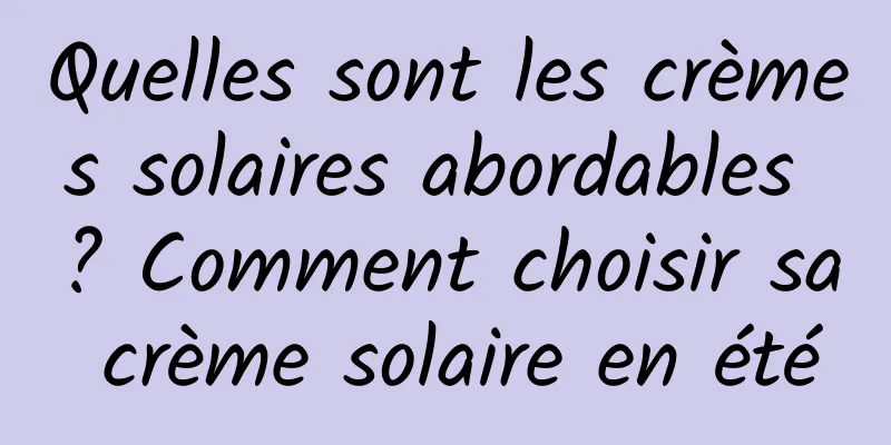 Quelles sont les crèmes solaires abordables ? Comment choisir sa crème solaire en été