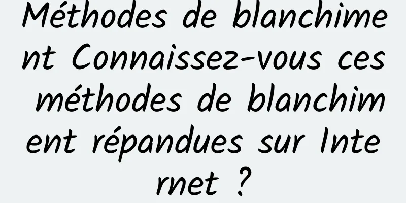 Méthodes de blanchiment Connaissez-vous ces méthodes de blanchiment répandues sur Internet ?