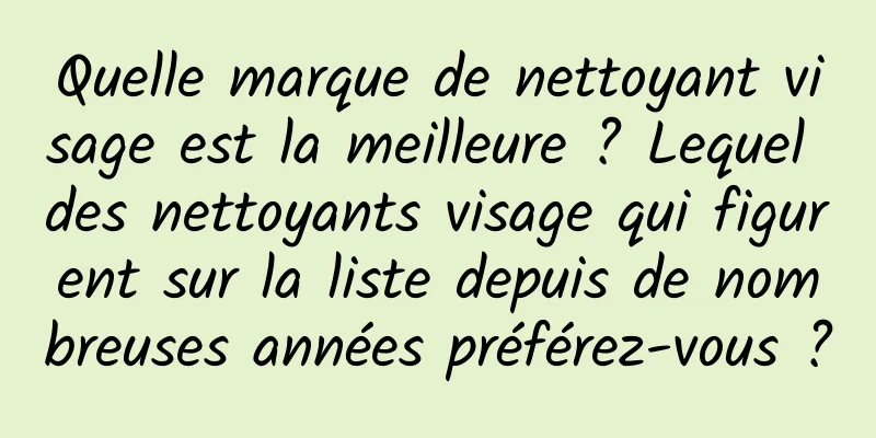 Quelle marque de nettoyant visage est la meilleure ? Lequel des nettoyants visage qui figurent sur la liste depuis de nombreuses années préférez-vous ?